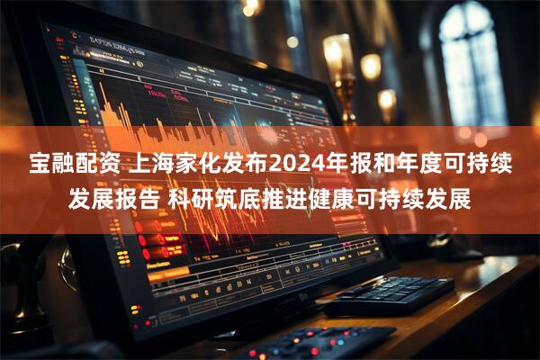 宝融配资 上海家化发布2024年报和年度可持续发展报告 科研筑底推进健康可持续发展