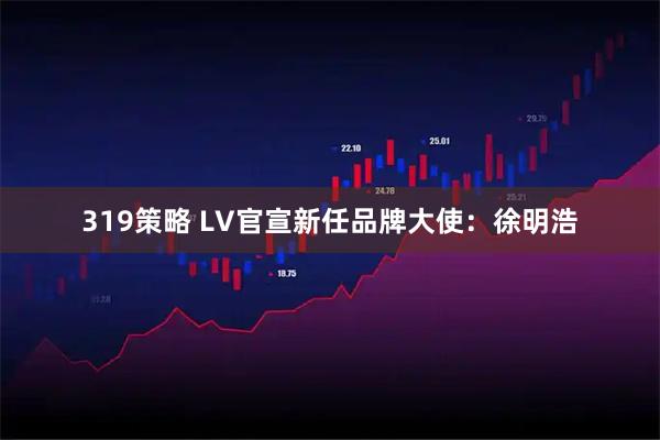 319策略 LV官宣新任品牌大使：徐明浩