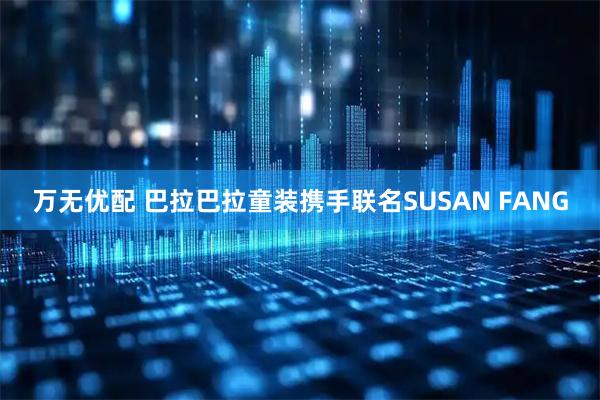 万无优配 巴拉巴拉童装携手联名SUSAN FANG