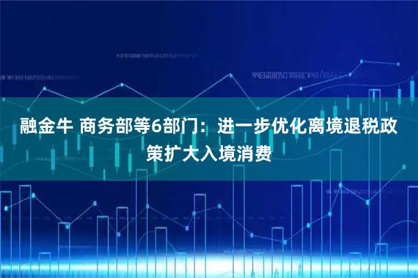 融金牛 商务部等6部门：进一步优化离境退税政策扩大入境消费
