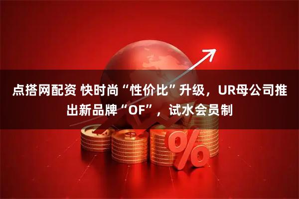 点搭网配资 快时尚“性价比”升级，UR母公司推出新品牌“OF”，试水会员制