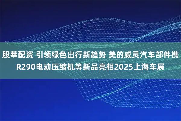 股莘配资 引领绿色出行新趋势 美的威灵汽车部件携R290电动压缩机等新品亮相2025上海车展