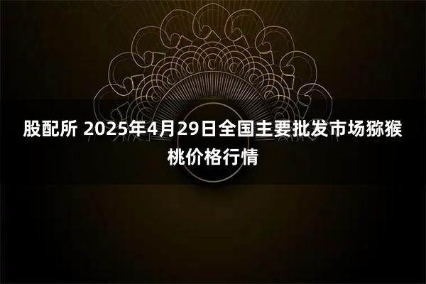 股配所 2025年4月29日全国主要批发市场猕猴桃价格行情
