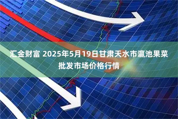 汇金财富 2025年5月19日甘肃天水市瀛池果菜批发市场价格行情