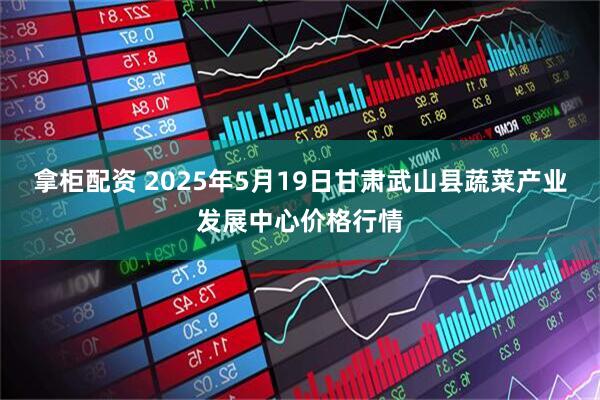 拿柜配资 2025年5月19日甘肃武山县蔬菜产业发展中心价格行情