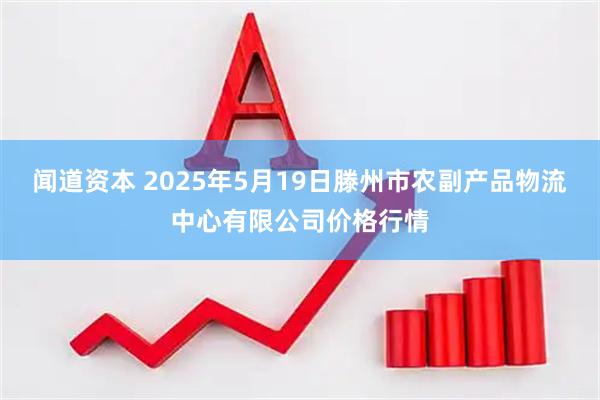 闻道资本 2025年5月19日滕州市农副产品物流中心有限公司价格行情