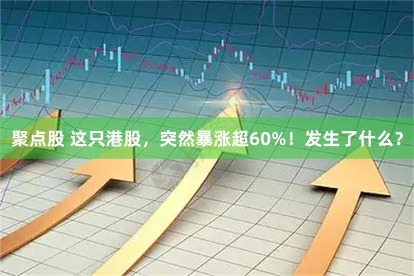 聚点股 这只港股，突然暴涨超60%！发生了什么？