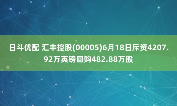 日斗优配 汇丰控股(00005)6月18日斥资4207.92万英镑回购482.88万股