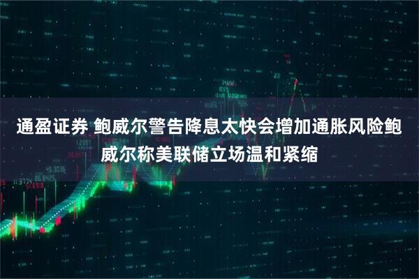 通盈证券 鲍威尔警告降息太快会增加通胀风险鲍威尔称美联储立场温和紧缩