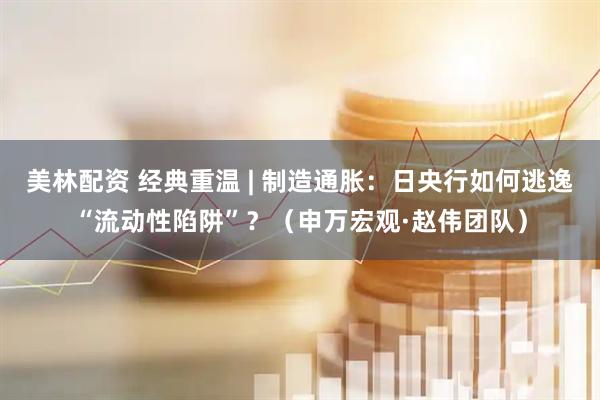 美林配资 经典重温 | 制造通胀:日央行如何逃逸“流动性陷阱”?(申万宏观·赵伟团队)