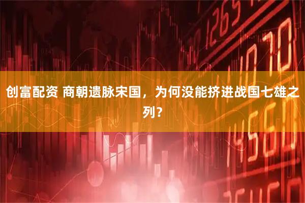 创富配资 商朝遗脉宋国，为何没能挤进战国七雄之列？
