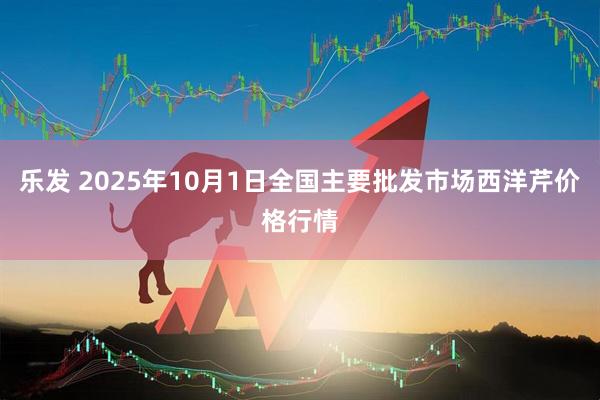 乐发 2025年10月1日全国主要批发市场西洋芹价格行情