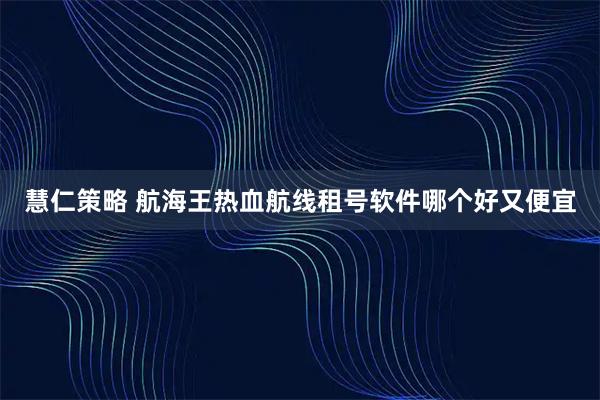 慧仁策略 航海王热血航线租号软件哪个好又便宜
