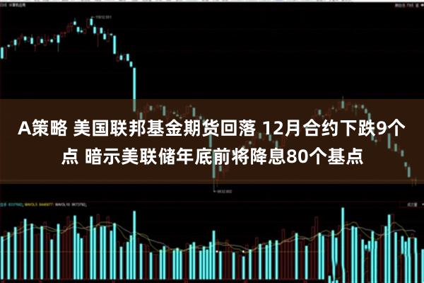 A策略 美国联邦基金期货回落 12月合约下跌9个点 暗示美联储年底前将降息80个基点