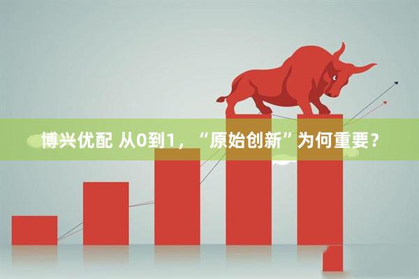 博兴优配 从0到1,“原始创新”为何重要?