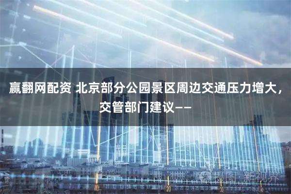 赢翻网配资 北京部分公园景区周边交通压力增大,交管部门建议——