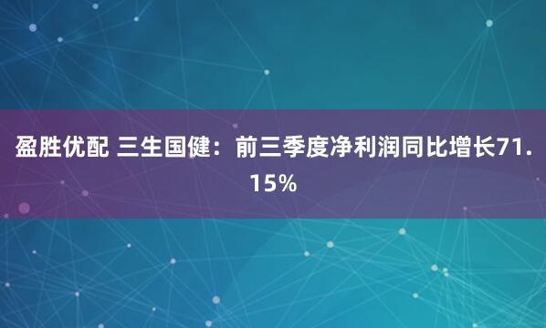 盈胜优配 三生国健:前三季度净利润同比增长71.15%
