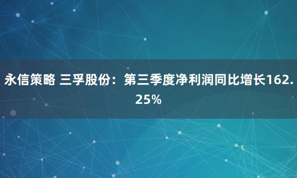 永信策略 三孚股份:第三季度净利润同比增长162.25%