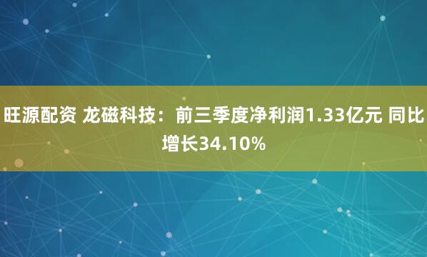 旺源配资 龙磁科技：前三季度净利润1.33亿元 同比增长34.10%