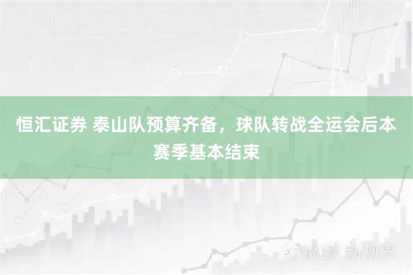 恒汇证券 泰山队预算齐备，球队转战全运会后本赛季基本结束