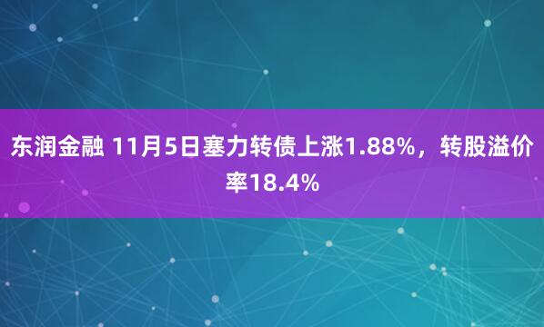 东润金融 11月5日塞力转债上涨1.88%,转股溢价率18.4%