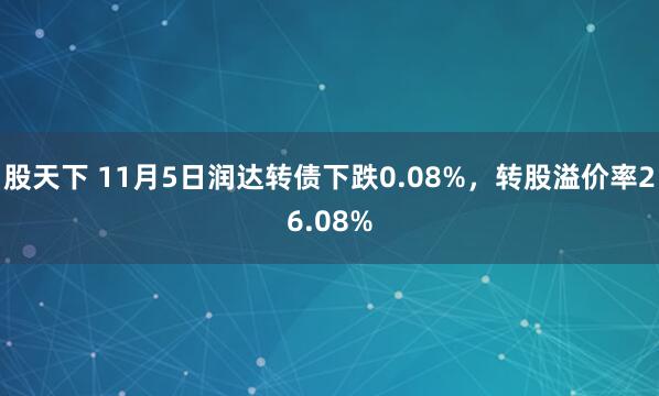 股天下 11月5日润达转债下跌0.08%,转股溢价率26.08%