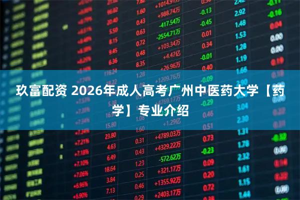 玖富配资 2026年成人高考广州中医药大学【药学】专业介绍