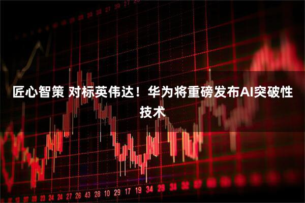 匠心智策 对标英伟达!华为将重磅发布AI突破性技术