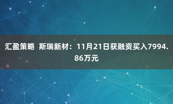 汇盈策略 斯瑞新材:11月21日获融资买入7994.86万元