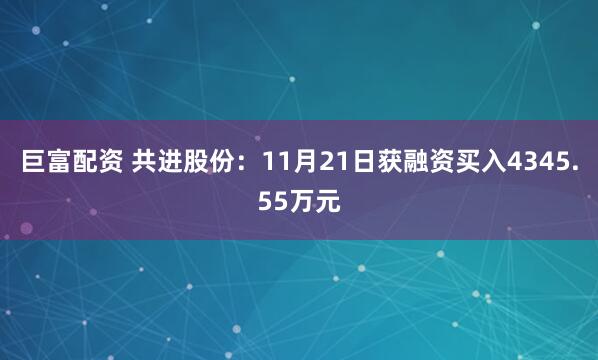 巨富配资 共进股份:11月21日获融资买入4345.55万元