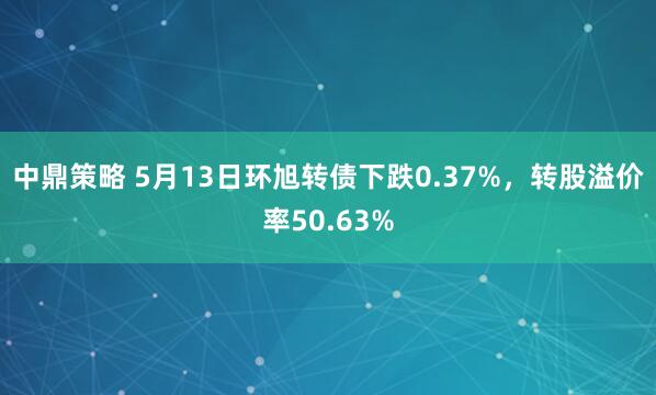 中鼎策略 5月13日环旭转债下跌0.37%，转股溢价率50.63%