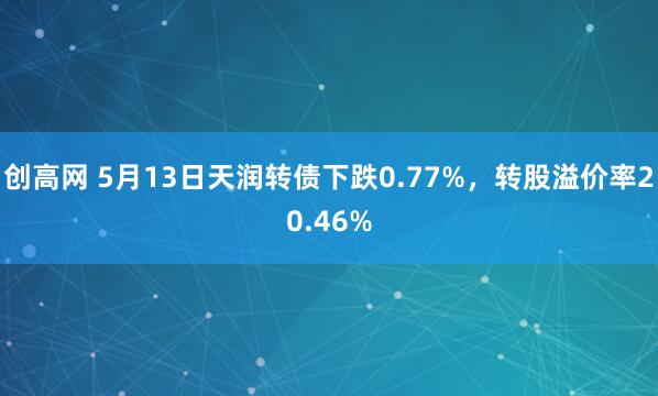 创高网 5月13日天润转债下跌0.77%，转股溢价率20.46%