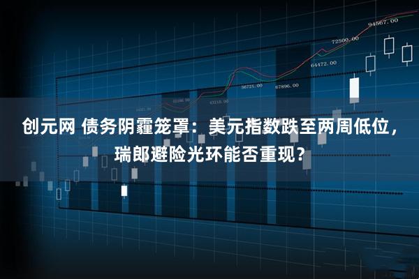 创元网 债务阴霾笼罩：美元指数跌至两周低位，瑞郎避险光环能否重现？