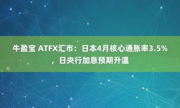 牛盈宝 ATFX汇市:日本4月核心通胀率3.5%,日央行加息预期升温