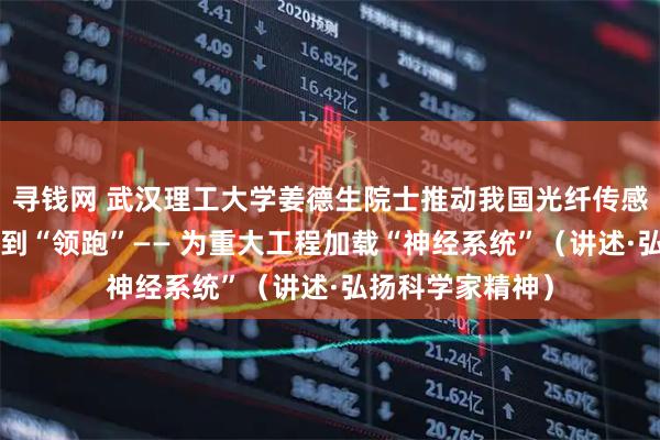 寻钱网 武汉理工大学姜德生院士推动我国光纤传感技术从“跟跑”到“领跑”—— 为重大工程加载“神经系统”(讲述·弘扬科学家精神)