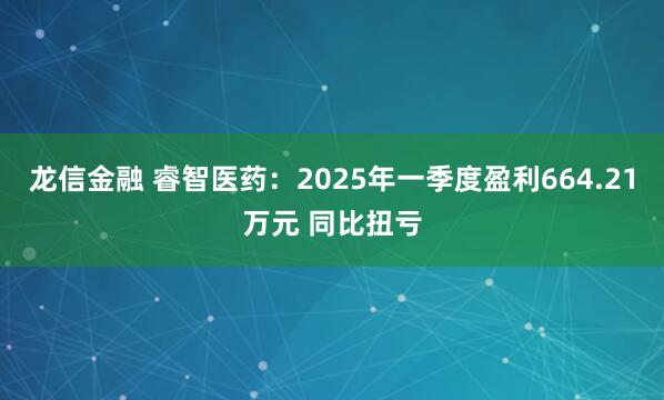 龙信金融 睿智医药：2025年一季度盈利664.21万元 同比扭亏