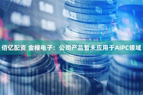 佰亿配资 金禄电子：公司产品暂未应用于AIPC领域