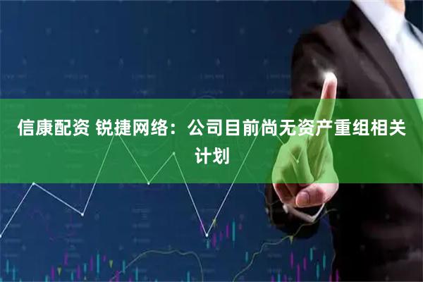 信康配资 锐捷网络:公司目前尚无资产重组相关计划