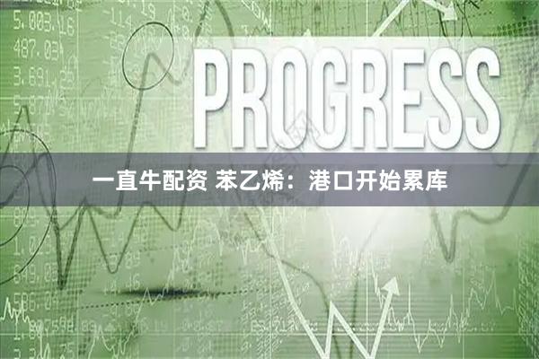 一直牛配资 苯乙烯：港口开始累库