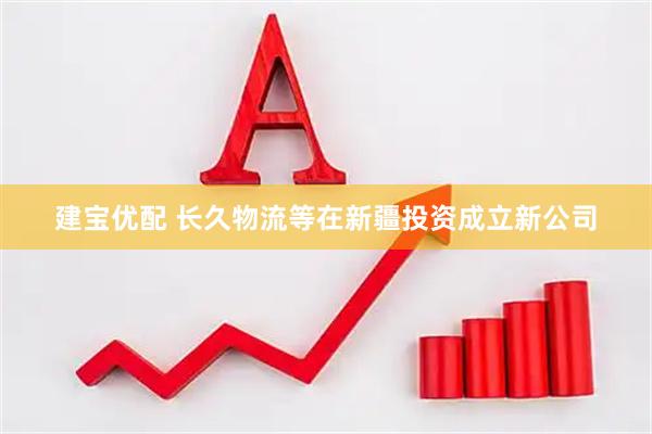 建宝优配 长久物流等在新疆投资成立新公司