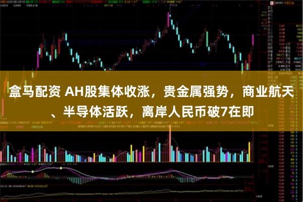 盒马配资 AH股集体收涨，贵金属强势，商业航天、半导体活跃，离岸人民币破7在即
