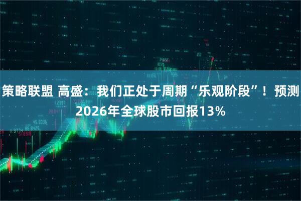 策略联盟 高盛：我们正处于周期“乐观阶段”！预测2026年全球股市回报13%