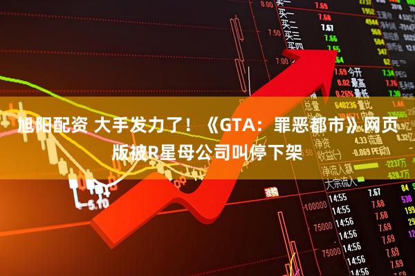 旭阳配资 大手发力了!《GTA:罪恶都市》网页版被R星母公司叫停下架