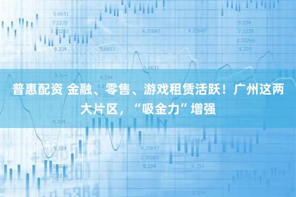 普惠配资 金融、零售、游戏租赁活跃！广州这两大片区，“吸金力”增强