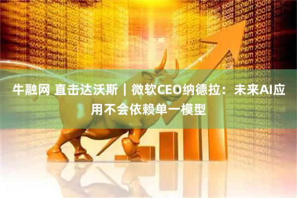 牛融网 直击达沃斯｜微软CEO纳德拉：未来AI应用不会依赖单一模型