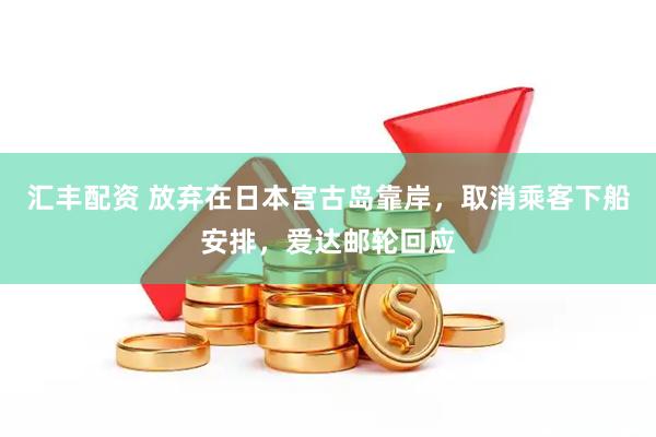 汇丰配资 放弃在日本宫古岛靠岸，取消乘客下船安排，爱达邮轮回应