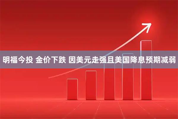 明福今投 金价下跌 因美元走强且美国降息预期减弱