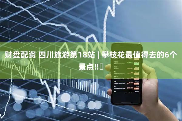 财盘配资 四川旅游第18站 | 攀枝花最值得去的6个景点‼️
