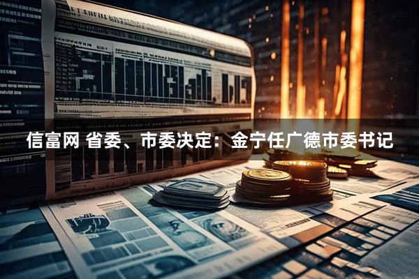 信富网 省委、市委决定：金宁任广德市委书记