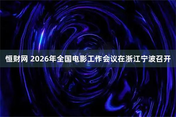 恒财网 2026年全国电影工作会议在浙江宁波召开